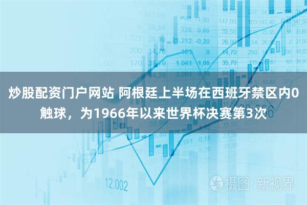 炒股配资门户网站 阿根廷上半场在西班牙禁区内0触球，为1966年以来世界杯决赛第3次