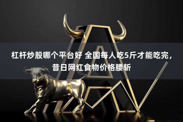 杠杆炒股哪个平台好 全国每人吃5斤才能吃完，昔日网红食物价格腰斩