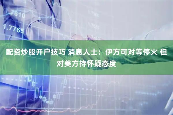 配资炒股开户技巧 消息人士：伊方可对等停火 但对美方持怀疑态度