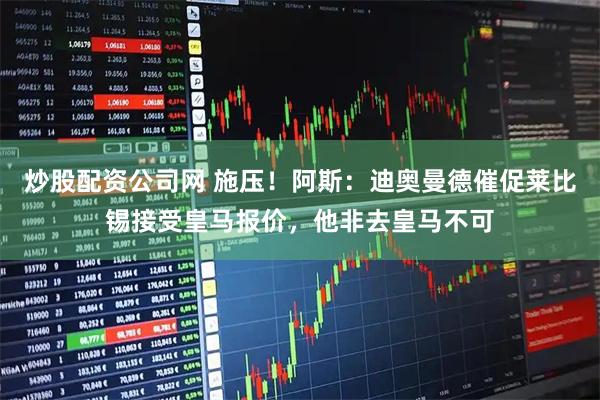 炒股配资公司网 施压！阿斯：迪奥曼德催促莱比锡接受皇马报价，他非去皇马不可