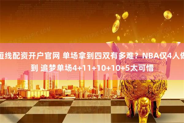 短线配资开户官网 单场拿到四双有多难?NBA仅4人做到 追梦单场4+11+10+10+5太可惜