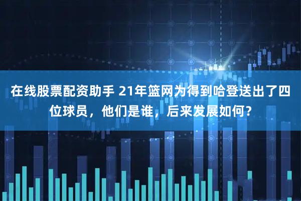 在线股票配资助手 21年篮网为得到哈登送出了四位球员,他们是谁,后来发展如何?