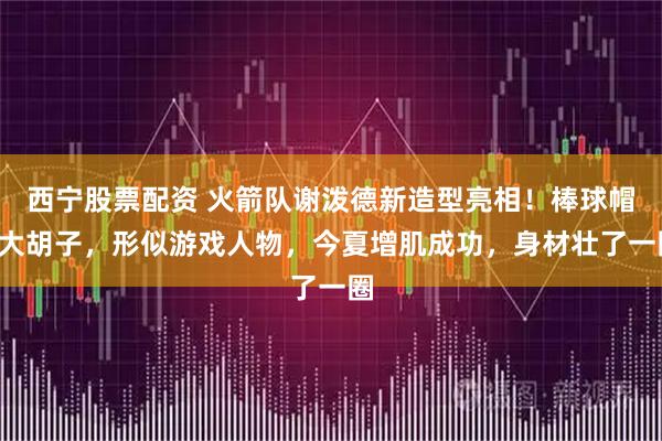 西宁股票配资 火箭队谢泼德新造型亮相!棒球帽+大胡子,形似游戏人物,今夏增肌成功,身材壮了一圈